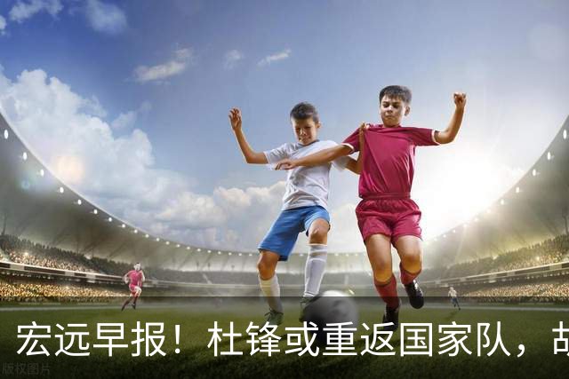 宏远早报！杜锋或重返国家队，胡明轩旧伤复发，萨姆纳回归成定局